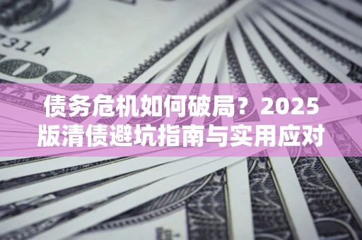 北京债务危机如何破局？2025版清债避坑指南与实用应对策略
