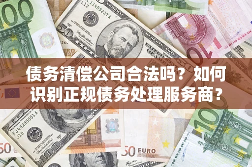 北京债务清偿公司合法吗？如何识别正规债务处理服务商？