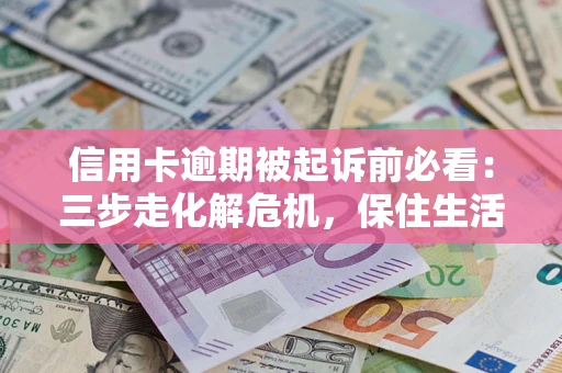 北京信用卡逾期被起诉前必看：三步走化解危机，保住生活尊严