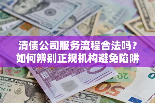 北京清债公司服务流程合法吗？如何辨别正规机构避免陷阱？