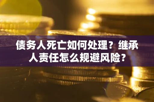北京债务人死亡如何处理?继承人责任怎么规避风险? 北京债务人死亡如何处理?继承人责任怎么规避风险?