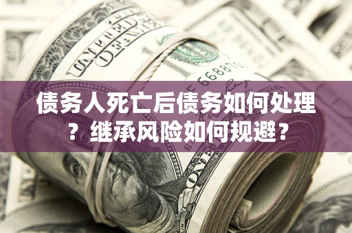 北京债务人死亡后债务如何处理？继承风险如何规避？