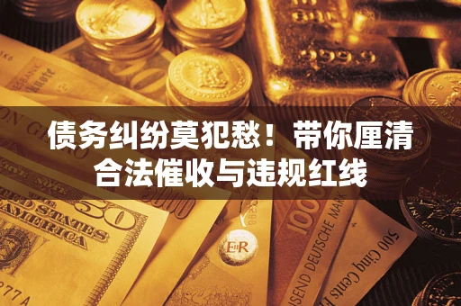 北京债务纠纷莫犯愁！带你厘清合法催收与违规红线