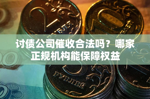 北京讨债公司催收合法吗？哪家正规机构能保障权益