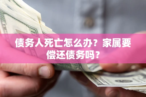北京债务人死亡怎么办？家属要偿还债务吗？