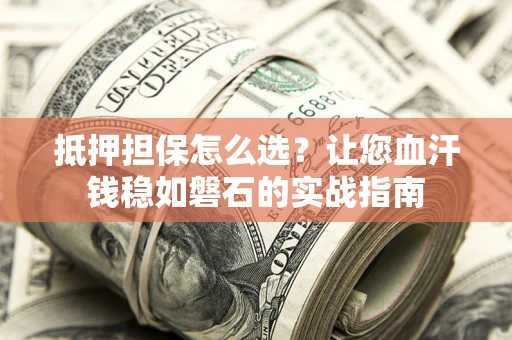 北京抵押担保怎么选？让您血汗钱稳如磐石的实战指南