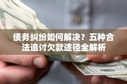 北京债务纠纷如何解决？五种合法追讨欠款途径全解析