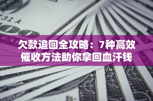 北京欠款追回全攻略：7种高效催收方法助你拿回血汗钱