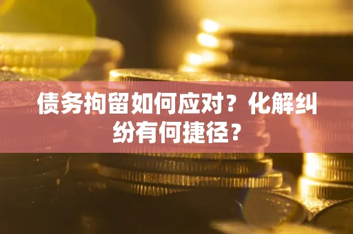 北京债务拘留如何应对？化解纠纷有何捷径？
