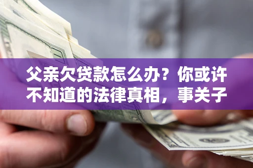 北京父亲欠贷款怎么办？你或许不知道的法律真相，事关子女未来