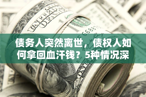 北京债务人突然离世，债权人如何拿回血汗钱？5种情况深度解析