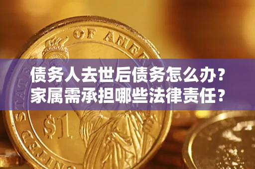 北京债务人去世后债务怎么办？家属需承担哪些法律责任？