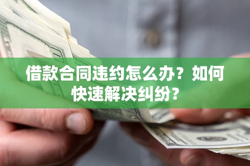 北京借款合同违约怎么办？如何快速解决纠纷？