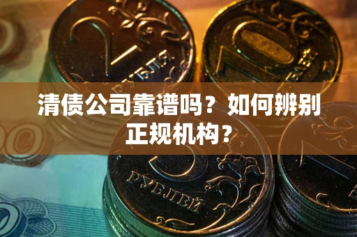 北京清债公司靠谱吗？如何辨别正规机构？