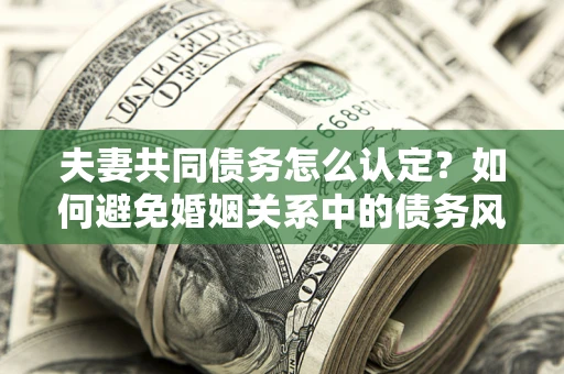 北京夫妻共同债务怎么认定？如何避免婚姻关系中的债务风险？