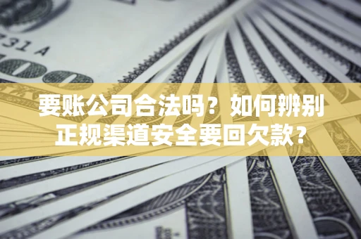 北京要账公司合法吗？如何辨别正规渠道安全要回欠款？