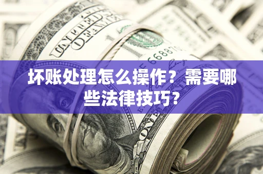 北京坏账处理怎么操作？需要哪些法律技巧？