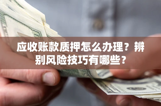 北京应收账款质押怎么办理？辨别风险技巧有哪些？