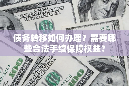 北京债务转移如何办理？需要哪些合法手续保障权益？