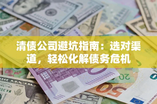 北京清债公司避坑指南：选对渠道，轻松化解债务危机