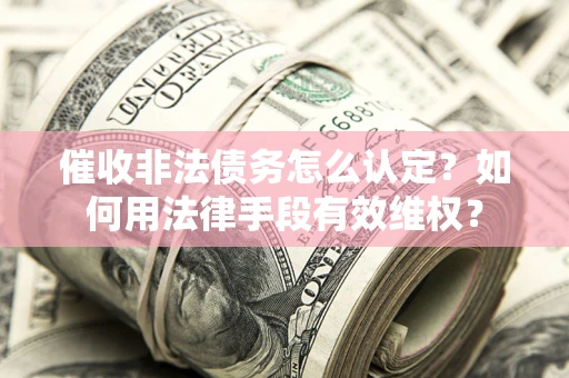 北京催收非法债务怎么认定？如何用法律手段有效维权？