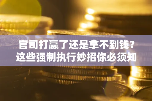 北京官司打赢了还是拿不到钱？这些强制执行妙招你必须知道