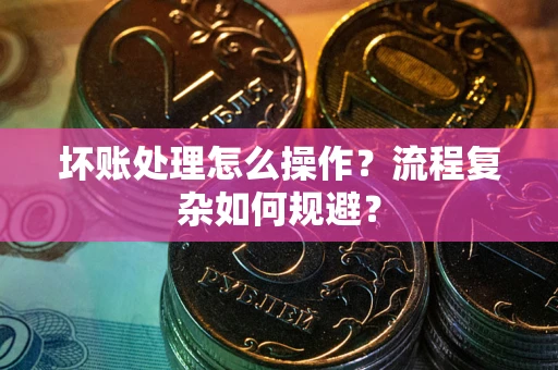 北京坏账处理怎么操作？流程复杂如何规避？