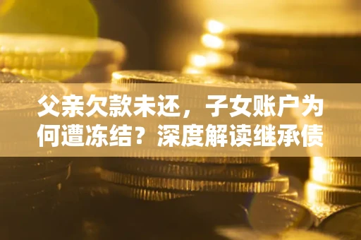 北京父亲欠款未还，子女账户为何遭冻结？深度解读继承债务迷局