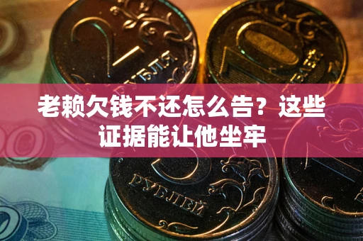 北京老赖欠钱不还怎么告？这些证据能让他坐牢