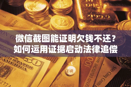 北京微信截图能证明欠钱不还？如何运用证据启动法律追偿程序？