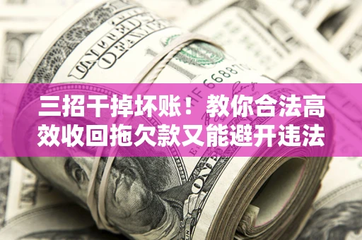 北京三招干掉坏账！教你合法高效收回拖欠款又能避开违法雷区