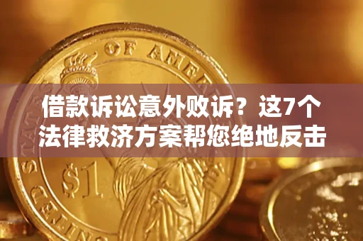 北京借款诉讼意外败诉？这7个法律救济方案帮您绝地反击！