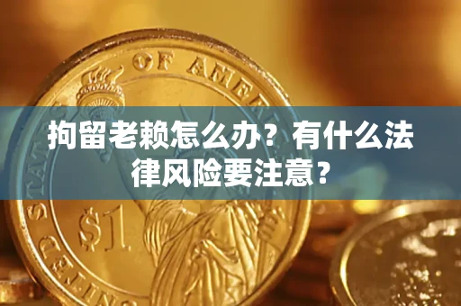 北京拘留老赖怎么办？有什么法律风险要注意？