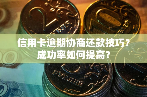 北京信用卡逾期协商还款技巧？成功率如何提高？