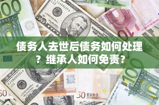 北京债务人去世后债务如何处理？继承人如何免责？