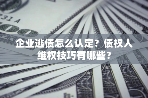 北京企业逃债怎么认定？债权人维权技巧有哪些？