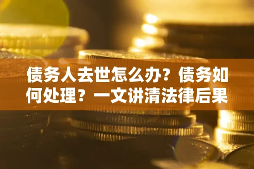 北京债务人去世怎么办？债务如何处理？一文讲清法律后果
