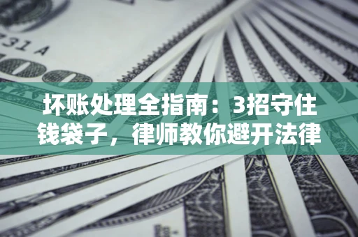 北京坏账处理全指南：3招守住钱袋子，律师教你避开法律雷区