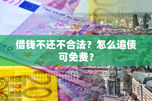 北京借钱不还不合法？怎么追债可免费？