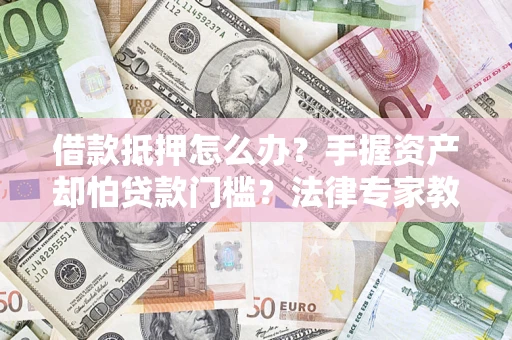 北京借款抵押怎么办？手握资产却怕贷款门槛？法律专家教你办抵押不踩坑