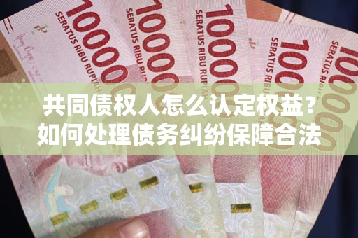 北京共同债权人怎么认定权益？如何处理债务纠纷保障合法权益？