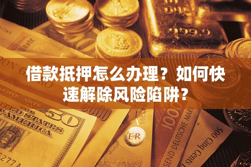 北京借款抵押怎么办理？如何快速解除风险陷阱？