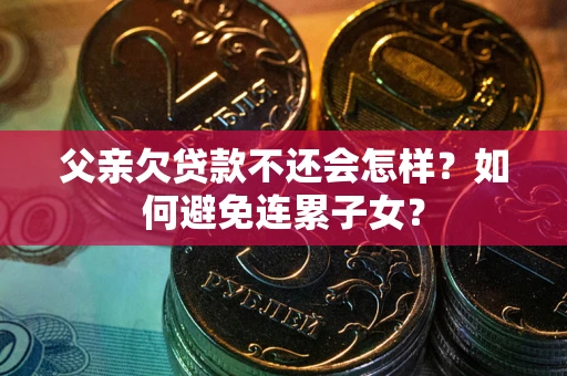 北京父亲欠贷款不还会怎样？如何避免连累子女？