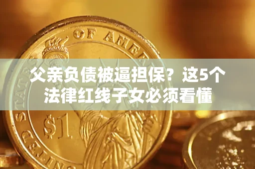 北京父亲负债被逼担保？这5个法律红线子女必须看懂