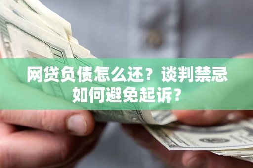 北京网贷负债怎么还？谈判禁忌如何避免起诉？