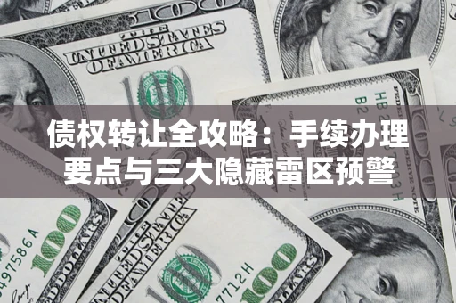 北京债权转让全攻略：手续办理要点与三大隐藏雷区预警