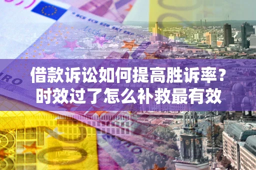 北京借款诉讼如何提高胜诉率？时效过了怎么补救最有效