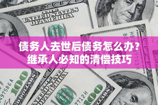 北京债务人去世后债务怎么办？继承人必知的清偿技巧