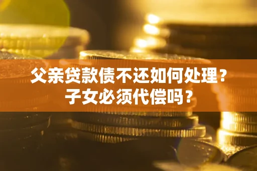 北京父亲贷款债不还如何处理？子女必须代偿吗？