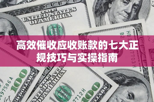 北京高效催收应收账款的七大正规技巧与实操指南